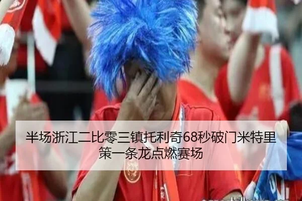 半场浙江二比零三镇托利奇68秒破门米特里策一条龙点燃赛场