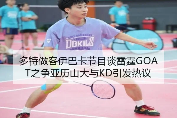 多特做客伊巴卡节目谈雷霆GOAT之争亚历山大与KD引发热议